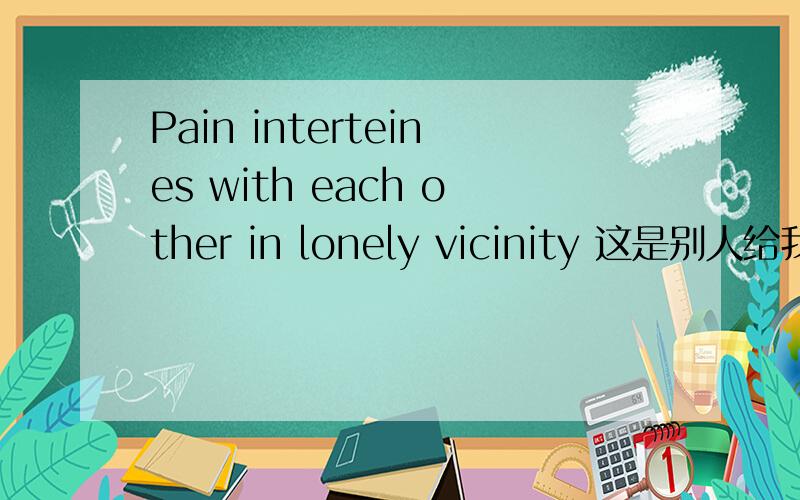 Pain interteines with each other in lonely vicinity 这是别人给我的好友印象.但是我真的看不出是什么意思.