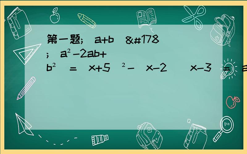 第一题;（a+b)²(a²-2ab+b²)=(x+5)²-(x-2)(x-3)=(a+2b-c)(a-2b-c)=(a+b+c)²=
