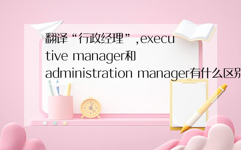翻译“行政经理”,executive manager和 administration manager有什么区别么?