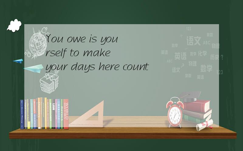 You owe is yourself to make your days here count