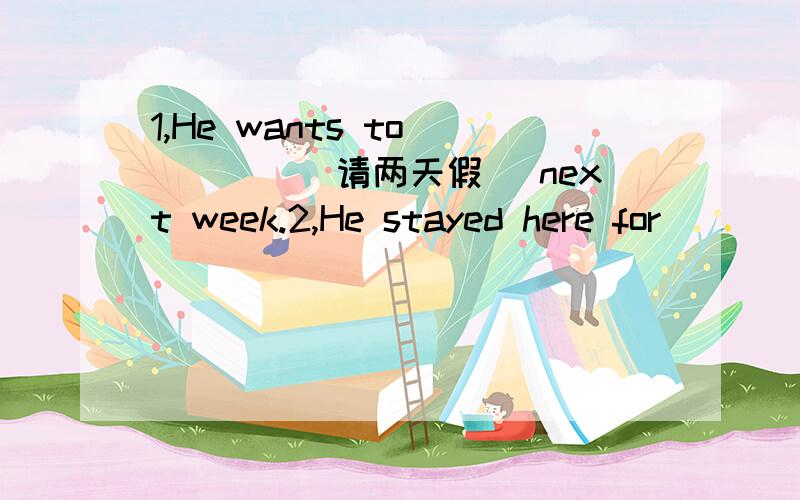 1,He wants to ____(请两天假） next week.2,He stayed here for _____(不到一周）