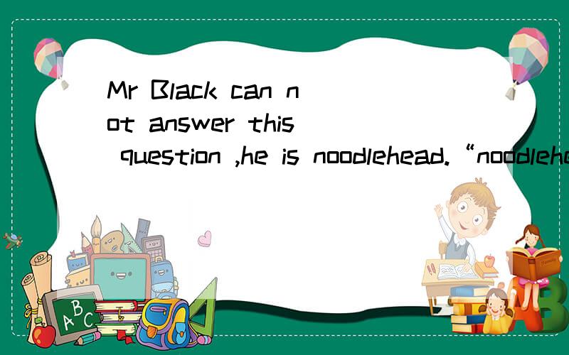 Mr Black can not answer this question ,he is noodlehead.“noodlehead”means.