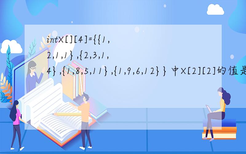 intX[][4]={{1,2,1,1},{2,3,1,4},{1,8,5,11},{1,9,6,12}}中X[2][2]的值是?