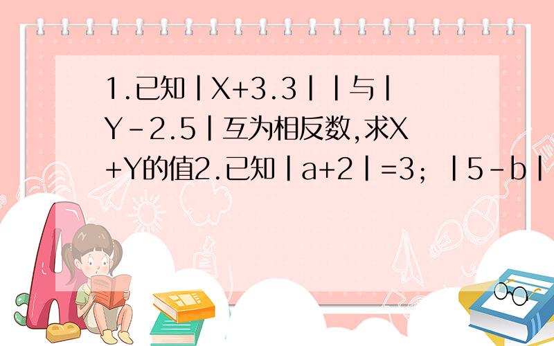 1.已知|X+3.3||与|Y-2.5|互为相反数,求X+Y的值2.已知|a+2|=3；|5-b|=4,且a