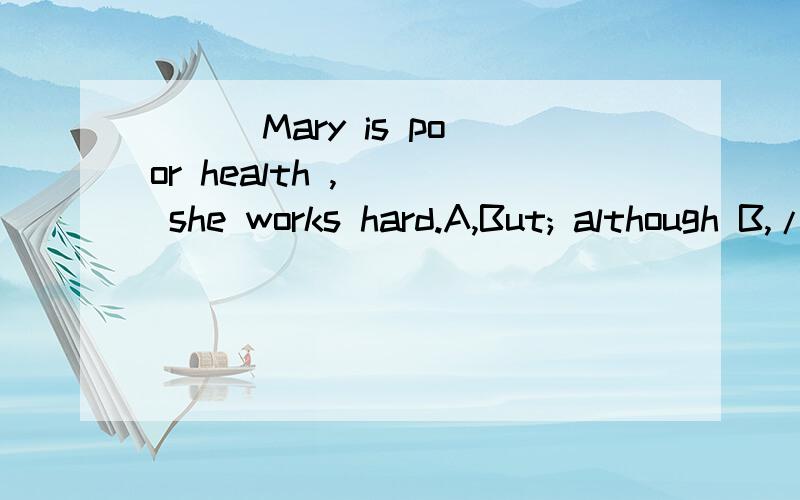 [ ] Mary is poor health ,[ ] she works hard.A,But; although B,/ ; but C,Although ; but