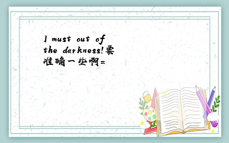 I must out of the darkness!要准确一些啊=