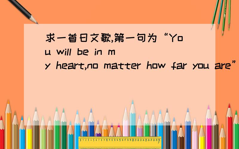 求一首日文歌,第一句为“You will be in my heart,no matter how far you are” 女生唱的.