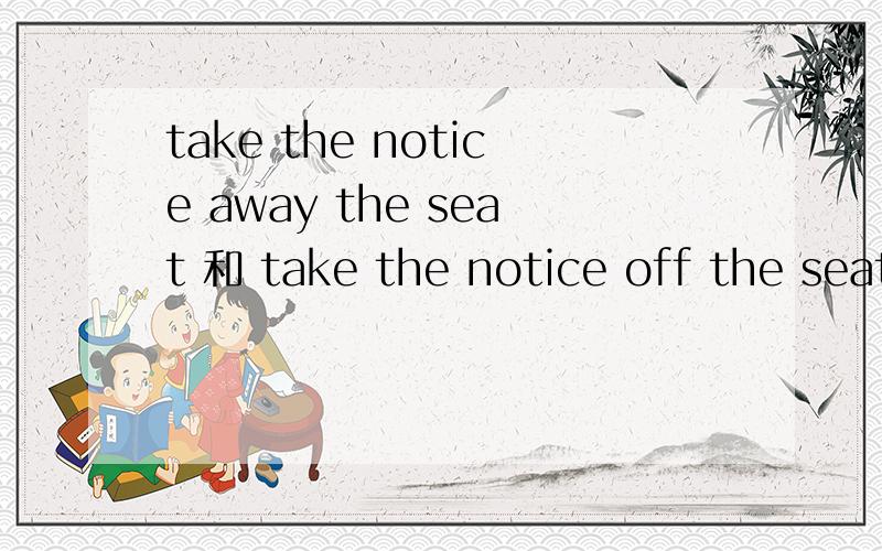 take the notice away the seat 和 take the notice off the seat 哪个正确