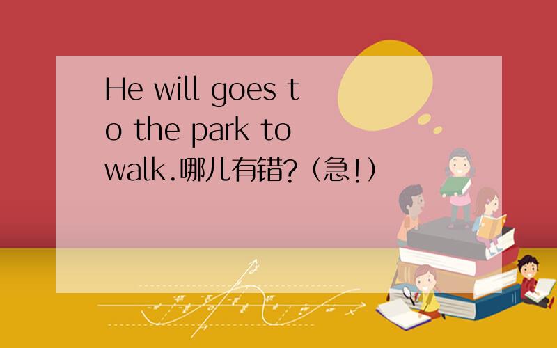 He will goes to the park to walk.哪儿有错?（急!）