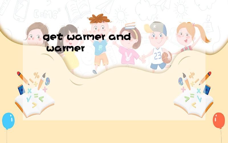 get warmer and warmer
