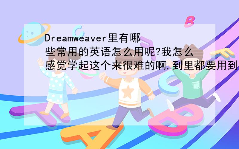 Dreamweaver里有哪些常用的英语怎么用呢?我怎么感觉学起这个来很难的啊,到里都要用到英语的?