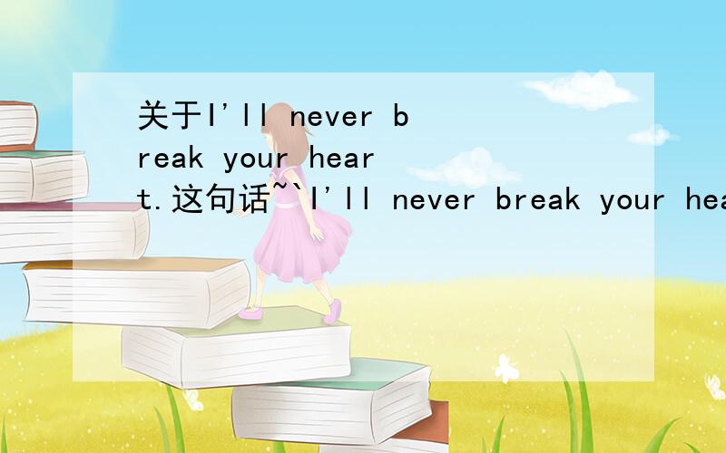 关于I'll never break your heart.这句话~`I'll never break your heart.是BSB的经典歌曲~句中用will 是表将来never翻译成