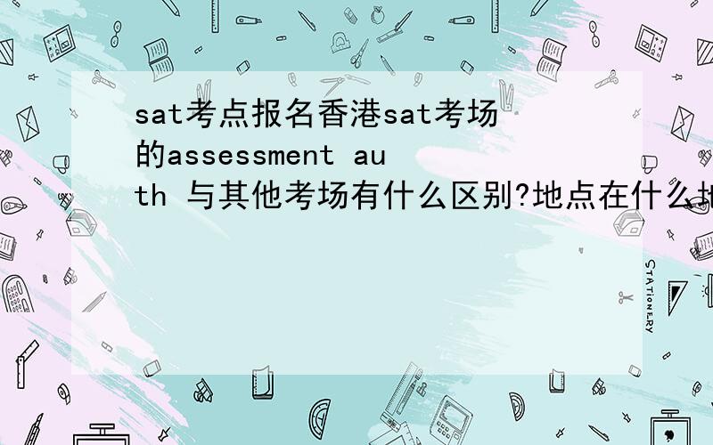 sat考点报名香港sat考场的assessment auth 与其他考场有什么区别?地点在什么地方?10月10日的sat1香港其他考点什么时候可以开始报名?