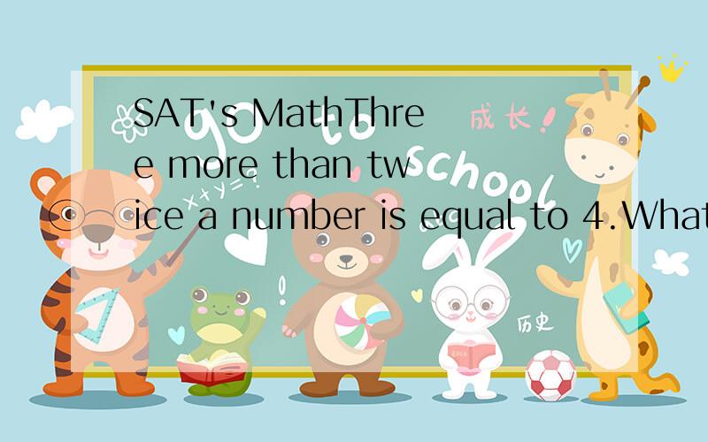 SAT's MathThree more than twice a number is equal to 4.What is the number?是不是3-2X=4 但是这样x=-0.5啊.没有负数的.
