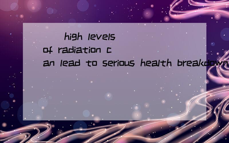 __high levels of radiation can lead to serious health breakdown.A.exposing to B.being exposed toC.to expose to D.exposed to