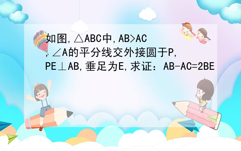 如图,△ABC中,AB>AC,∠A的平分线交外接圆于P,PE⊥AB,垂足为E,求证：AB-AC=2BE