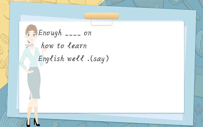 Enough ____ on how to learn English well .(say)