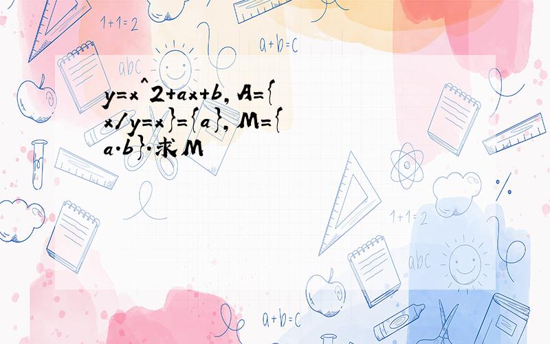 y=x^2+ax+b,A={x/y=x}={a},M={a.b}.求M