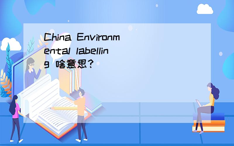 China Environmental labelling 啥意思?