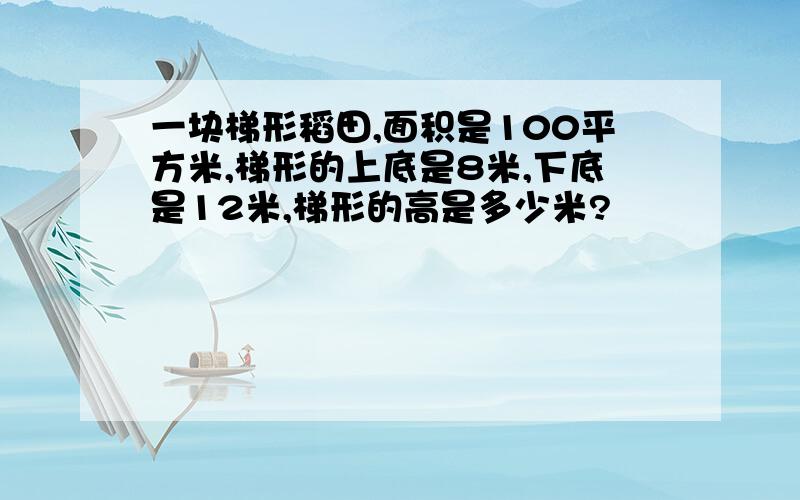 一块梯形稻田,面积是100平方米,梯形的上底是8米,下底是12米,梯形的高是多少米?
