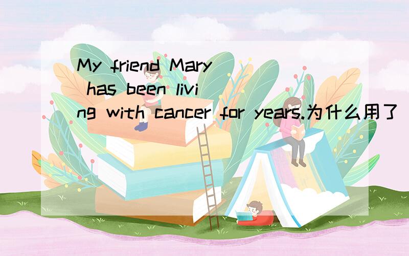 My friend Mary has been living with cancer for years.为什么用了 living ,既不是进行时,也不是被动
