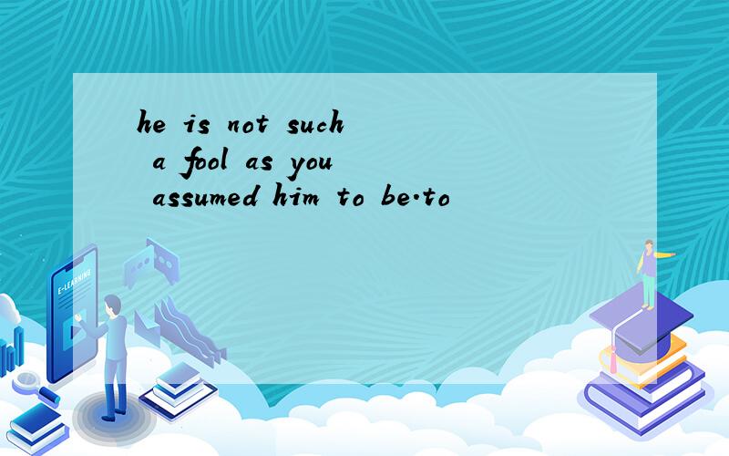 he is not such a fool as you assumed him to be.to