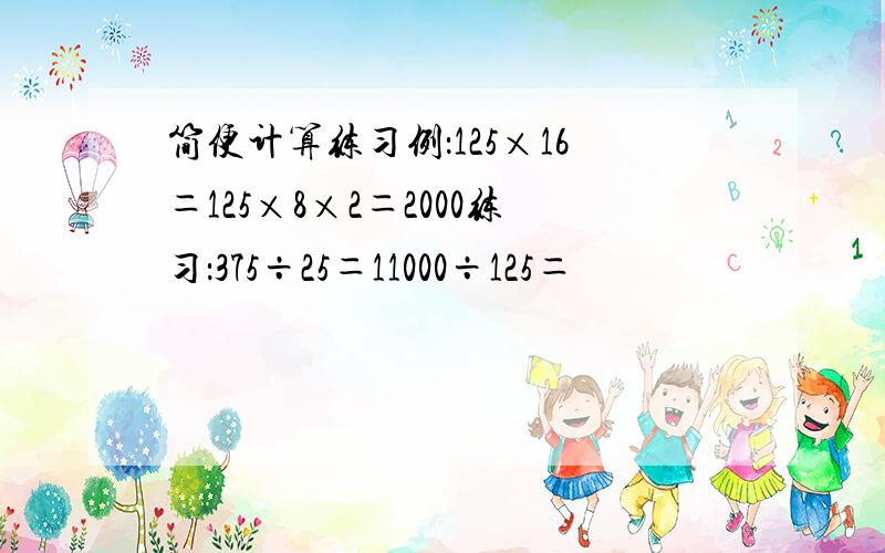 简便计算练习例：125×16＝125×8×2＝2000练习：375÷25＝11000÷125＝
