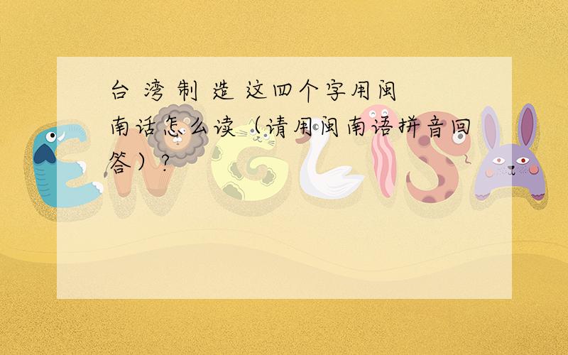 台 湾 制 造 这四个字用闽南话怎么读（请用闽南语拼音回答）?