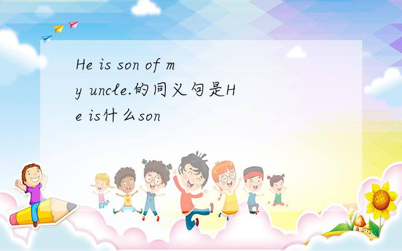 He is son of my uncle.的同义句是He is什么son