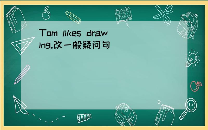 Tom likes drawing.改一般疑问句