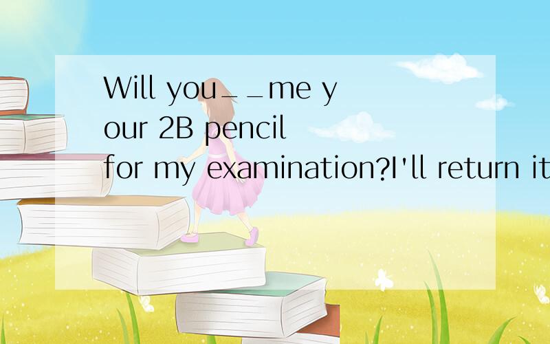 Will you__me your 2B pencil for my examination?I'll return it to you in timeA.give B.borrow C.lend D.pass