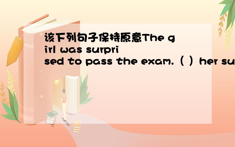 该下列句子保持原意The girl was surprised to pass the exam.（ ）her surprise,the girl passed the exam.