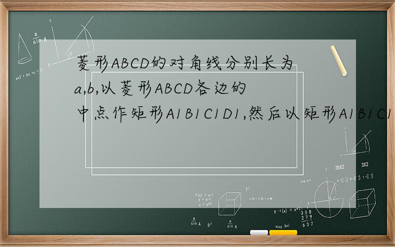 菱形ABCD的对角线分别长为a,b,以菱形ABCD各边的中点作矩形A1B1C1D1,然后以矩形A1B1C1D1各边的中点为顶点作矩形A2B2C2D2,……如此下去,得到的四边形A2009B2009C2009D2009的面积用含a,b的代数式表示为什