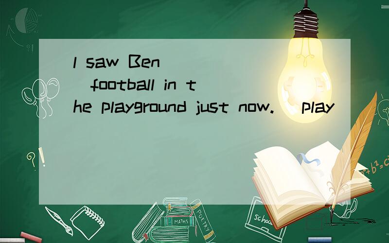 l saw Ben______football in the playground just now. (play)