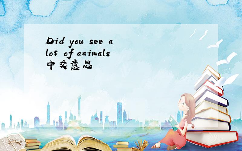 Did you see a lot of animals中文意思