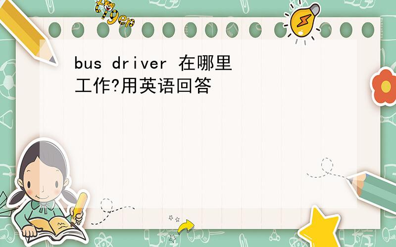 bus driver 在哪里工作?用英语回答