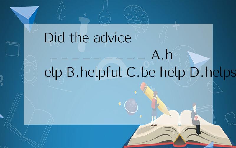 Did the advice _________ A.help B.helpful C.be help D.helps