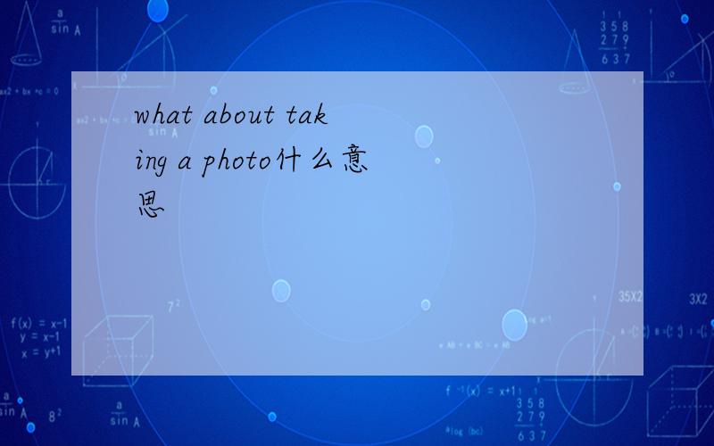 what about taking a photo什么意思