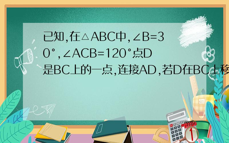 已知,在△ABC中,∠B=30°,∠ACB=120°点D是BC上的一点,连接AD,若D在BC上移动,当∠ADB=135°时.求BD:CD