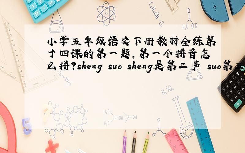 小学五年级语文下册教材全练第十四课的第一题,第一个拼音怎么拼?sheng suo sheng是第二声 suo第三声