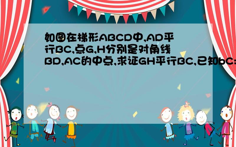 如图在梯形ABCD中,AD平行BC,点G,H分别是对角线BD,AC的中点,求证GH平行BC,已知bC=10,AD=6,求GH的长