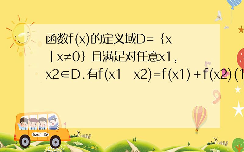 函数f(x)的定义域D=｛x｜x≠0｝且满足对任意x1,x2∈D.有f(x1･x2)=f(x1)＋f(x2)(1)求f(1),f(－1)的值.(2)判断f(x)的奇偶性并证明(3)如果f(4)=1,f(3x＋1)+f(2x－6)≤3,且f(x)在(0,＋∞)上是增函数,求x的取值范