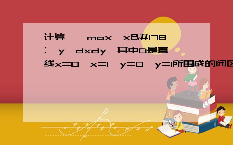 计算∫∫max{x²,y}dxdy,其中D是直线x=0,x=1,y=0,y=1所围成的闭区间其中max{x²,