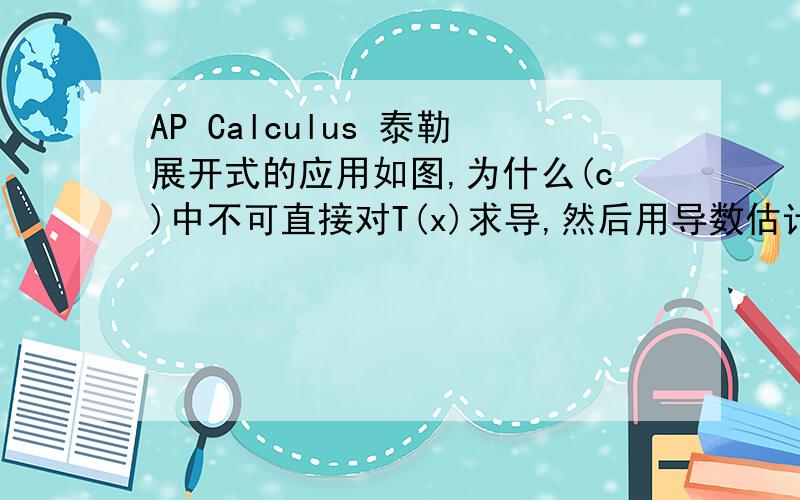 AP Calculus 泰勒展开式的应用如图,为什么(c)中不可直接对T(x)求导,然后用导数估计?