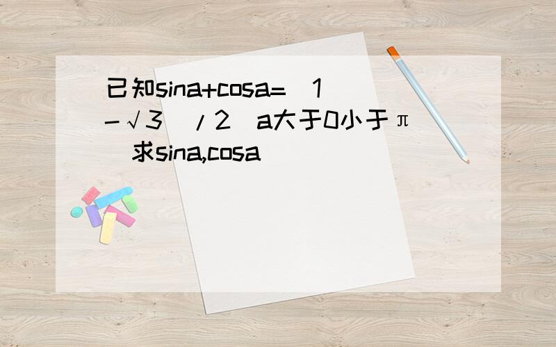已知sina+cosa=(1-√3）/2(a大于0小于π）求sina,cosa