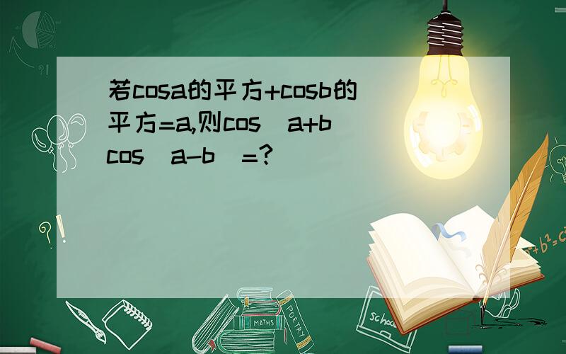 若cosa的平方+cosb的平方=a,则cos(a+b)cos(a-b)=?