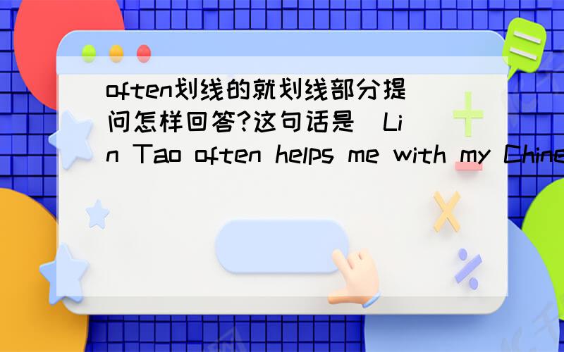 often划线的就划线部分提问怎样回答?这句话是  Lin Tao often helps me with my Chinese.(就often画线了,其余的都没画线）________ ________ ________Lin Tao help you with yur Chinese?