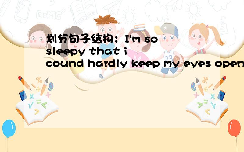划分句子结构：I'm so sleepy that i cound hardly keep my eyes open.