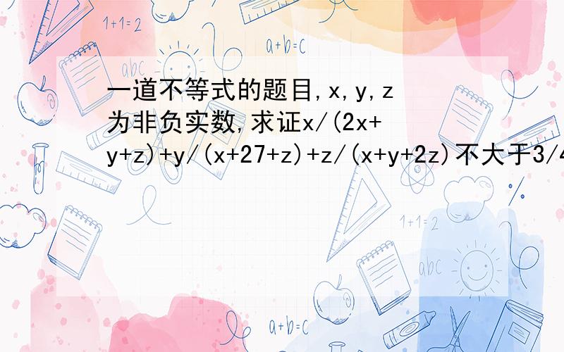 一道不等式的题目,x,y,z为非负实数,求证x/(2x+y+z)+y/(x+27+z)+z/(x+y+2z)不大于3/4