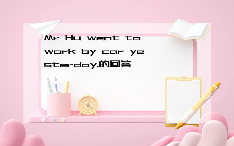 Mr Hu went to work by car yesterday.的回答